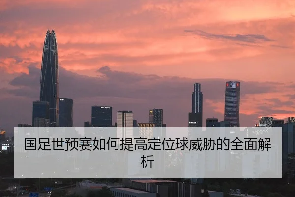 国足世预赛如何提高定位球威胁的全面解析