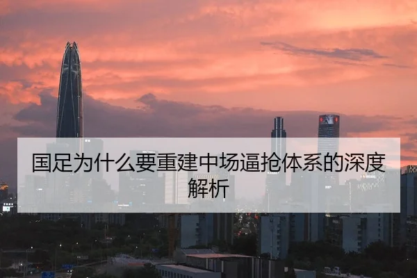 国足为什么要重建中场逼抢体系的深度解析