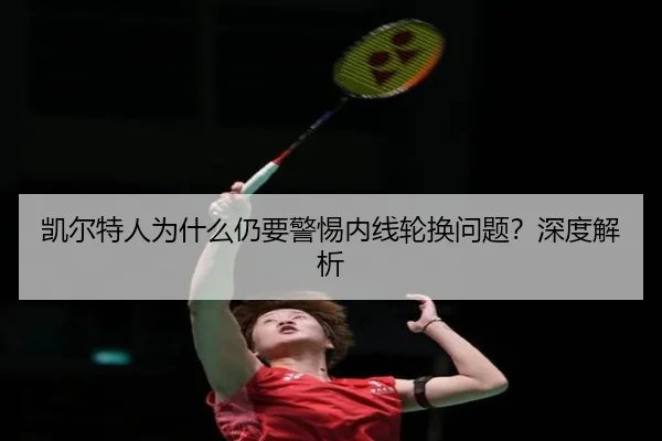 凯尔特人为什么仍要警惕内线轮换问题？深度解析