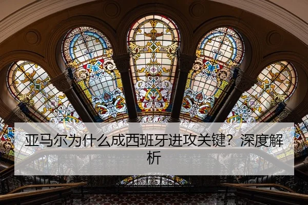 亚马尔为什么成西班牙进攻关键？深度解析